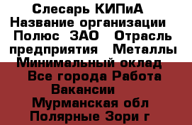 Слесарь КИПиА › Название организации ­ Полюс, ЗАО › Отрасль предприятия ­ Металлы › Минимальный оклад ­ 1 - Все города Работа » Вакансии   . Мурманская обл.,Полярные Зори г.